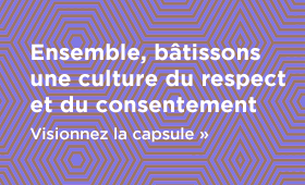 Ensemble, bâtissons une culture du respect et du consentement. Visionnez la capsule.